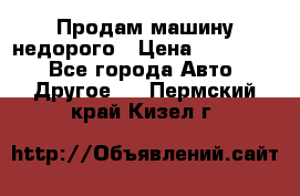 Продам машину недорого › Цена ­ 180 000 - Все города Авто » Другое   . Пермский край,Кизел г.